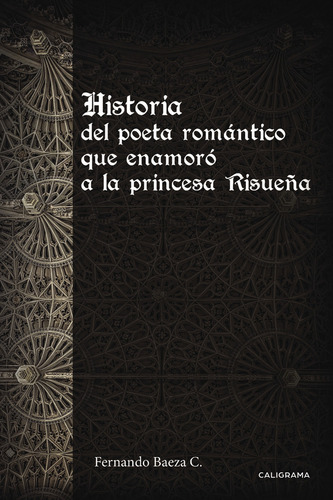 Historia del poeta romántico que enamoró a la princesa Risueña, de Baeza C. , Fernando.. Editorial CALIGRAMA, tapa blanda, edición 1.0 en español, 2017