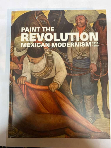 Paint The Revolution Mexican Modernismo 1910-1950