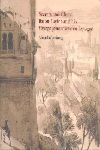 Secrets Ans Glory: Baron Taylor And His Voyage Pittoresque En Espagne: Baron Taylor And His Voyage Pittoresque En Espagne, De Luxenberg, Alisa., Vol. 1. Editorial Centro De Estudios Europa Hispánica,