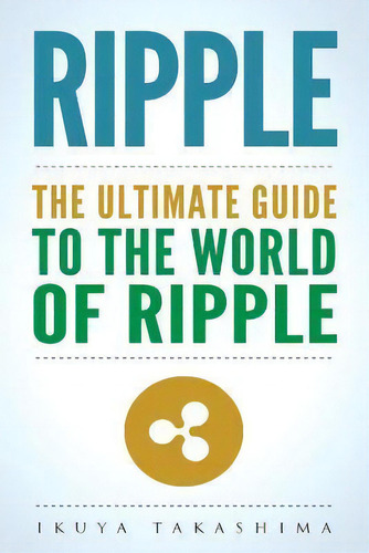 Ripple : The Ultimate Guide To The World Of Ripple Xrp, Ripple Investing, Ripple Coin, Ripple Cry..., De Ikuya Takashima. Editorial Createspace Independent Publishing Platform, Tapa Blanda En Inglés