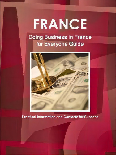 France : Doing Business In France For Everyone Guide - Practical Information And Contacts For Suc..., De Inc Ibp. Editorial Ibp Usa, Tapa Blanda En Inglés