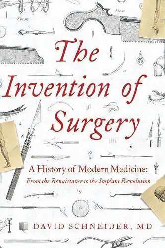 The Invention Of Surgery : A History Of Modern Medicine: From The Renaissance To The Implant Revo..., De David Schneider. Editorial Pegasus Books, Tapa Dura En Inglés