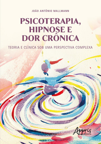 Psicoterapia, hipnose e dor crônica: teoria e clínica sob uma perspectiva complexa, de Mallmann, João Antônio. Appris Editora e Livraria Eireli - ME, capa mole em português, 2021