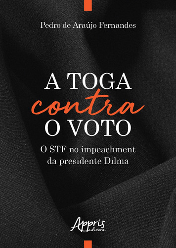 A toga contra o voto: o STF no impeachment da presidente Dilma, de Fernandes, Pedro de Araújo. Editorial Appris Editora e Livraria Eireli - ME, capa mole em português, 2018
