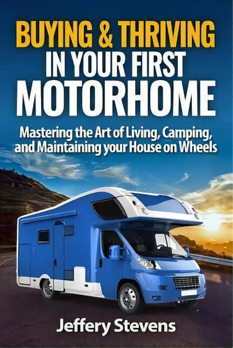 Buying & Thriving In Your First Motorhome : Mastering The Art Of Living, Camping, And Maintaining..., De Jeffery Stevens. Editorial Createspace Independent Publishing Platform, Tapa Blanda En Inglés