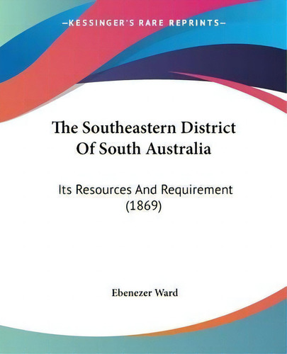 The Southeastern District Of South Australia : Its Resources And Requirement (1869), De Ebenezer Ward., Vol. 1. Editorial Kessinger Publishing, Tapa Blanda En Inglés