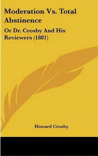 Moderation Vs. Total Abstinence : Or Dr. Crosby And His Reviewers (1881), De Howard Crosby. Editorial Kessinger Publishing, Tapa Dura En Inglés