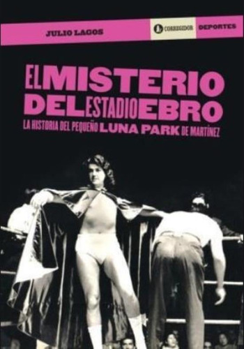 Misterio Del Estadio Ebro. La Historia Del Pequeño Luna Park De Martinez, de Lagos, Julio. Editorial CORREGIDOR, tapa n/a en español, 2014