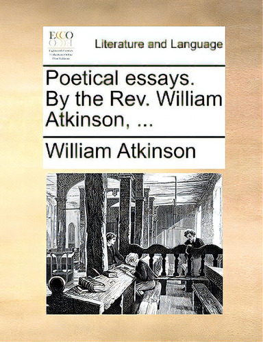 Poetical Essays. By The Rev. William Atkinson, ..., De Atkinson, William. Editorial Gale Ecco Print Ed, Tapa Blanda En Inglés