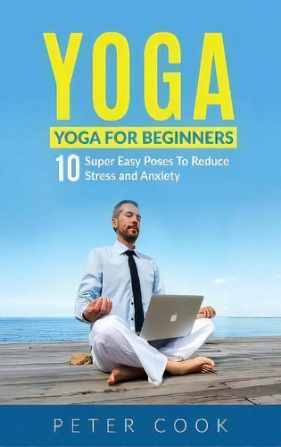 Yoga : Yoga For Beginners 10 Super Easy Poses To Reduce Stress And Anxiety, De Peter Cook. Editorial Semsoli, Tapa Dura En Inglés