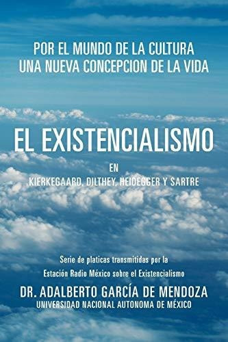 El Existencialismo En Kierkegaard, Dilthey, Heidegger y Sartre, de Adalberto GarcÃa de Mendoza. Editorial Palibrio en español