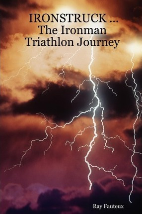 Ironstruck ... The Ironman Triathlon Journey - Ray Fauteux