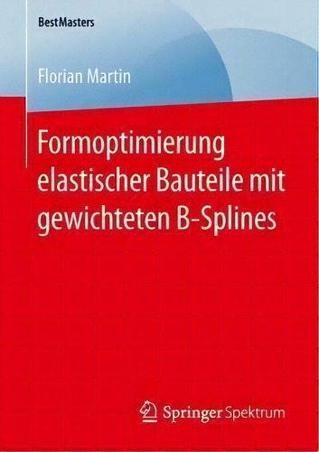 Formoptimierung Elastischer Bauteile Mit Gewichteten B-splines, De Florian Martin. Bestmasters, Vol. 1. Editorial Springer Spektrum, Tapa Blanda En Alemán