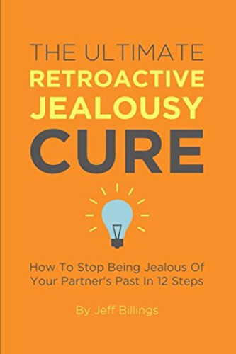 The Ultimate Retroactive Jealousy Cure: How To Stop Being Je