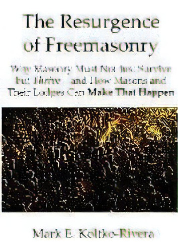 The Resurgence Of Freemasonry : Why Masonry Must Not Just Survive But Thrive-and How Masons And T..., De Mark E Koltko-rivera Ph D. Editorial Lvx Publications, Tapa Blanda En Inglés