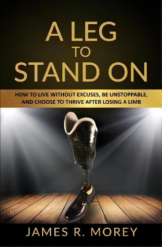 A Leg To Stand On : How To Live Without Excuses, Be Unstoppable, And Choose To Thrive After Losin..., De Jame R Morey. Editorial Customer Strategy Academy, Tapa Blanda En Inglés