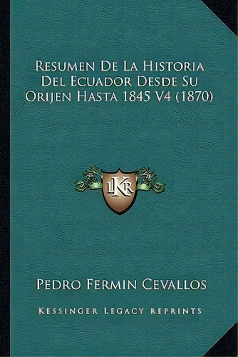 Resumen De La Historia Del Ecuador Desde Su Orijen Hasta 1845 V4 (1870), De Pedro Fermin Cevallos. Editorial Kessinger Publishing, Tapa Blanda En Español