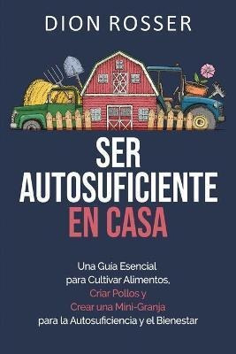 Ser Autosuficiente En Casa : Una Guia Esencial Para Cultivar