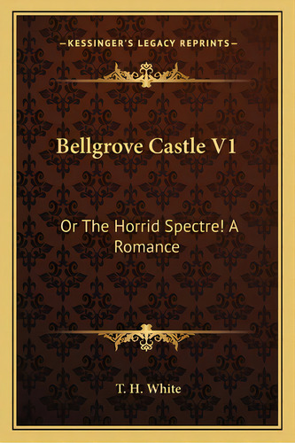 Bellgrove Castle V1: Or The Horrid Spectre! A Romance, De White, T. H.. Editorial Kessinger Pub Llc, Tapa Blanda En Inglés