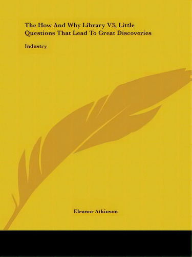 The How And Why Library V3, Little Questions That Lead To Great Discoveries: Industry, De Atkinson, Eleanor. Editorial Kessinger Pub Llc, Tapa Blanda En Inglés