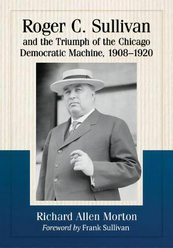 Roger C. Sullivan And The Triumph Of The Chicago Democratic Machine, 1908-1920, De Richard Allen Morton. Editorial Mcfarland Co Inc, Tapa Blanda En Inglés