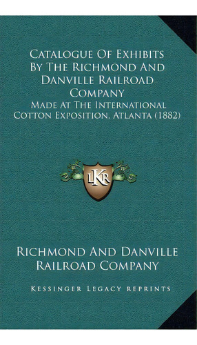 Catalogue Of Exhibits By The Richmond And Danville Railroad Company : Made At The International C..., De Richmond And Danville Railroad Company. Editorial Kessinger Publishing, Tapa Dura En Inglés