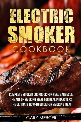 Electric Smoker Cookbook : Complete Smoker Cookbook For Real Barbecue, The Art Of Smoking Meat Fo..., De Gary Mercer. Editorial Createspace Independent Publishing Platform, Tapa Blanda En Inglés
