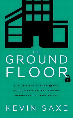 The Ground Floor : The Case For Transparency, Accountability, And Service In Commercial Real Estate, De Kevin Saxe. Editorial Lioncrest Publishing, Tapa Blanda En Inglés