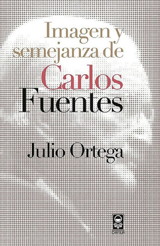 Imagen y semejanza de Carlos Fuentes, de Julio Ortega. Editorial ORFILA, tapa blanda en español, 2016