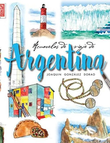 Argentina: Acuarelas De Viaje (spanish Edition), De Dorao, Sr Joaquin Gonzalez. Editorial Independently Published, Tapa Dura En Español