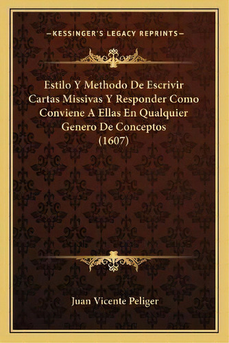 Estilo Y Methodo De Escrivir Cartas Missivas Y Responder Como Conviene A Ellas En Qualquier Gener..., De Juan Vicente Peliger. Kessinger's Legacy Reprints, Vol. 1. Editorial Kessinger Publishing,
