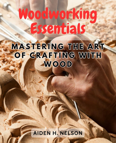 Libro: Woodworking Essentials: Mastering The Art Of Crafting