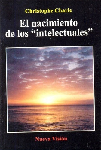 El Nacimiento De Los  Intelectuales  - Charle, Chris, De Charle, Christophe. Editorial Nueva Visión En Español