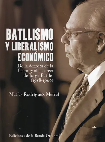 Batllismo Y Liberalismo Económico: De La Derrota De La Lista 15 Al Ascenso De Jorge Batlle (1958-1966), De Matías Rodríguez Metral. Editorial Banda Oriental, Tapa Blanda, Edición 1 En Español, 2024