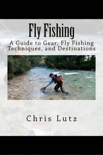 Fly Fishing: A Guide To Gear, Fly Fishing Techniques, And Destinations, De Lutz, Chris. Editorial Createspace, Tapa Blanda En Inglés