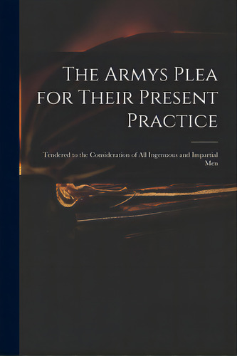 The Armys Plea For Their Present Practice: Tendered To The Consideration Of All Ingenuous And Imp..., De Anonymous. Editorial Legare Street Pr, Tapa Blanda En Inglés