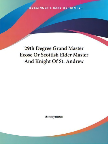 29th Degree Grand Master Ecose Or Scottish Elder Master And Knight Of St. Andrew, De Anonymous., Vol. 1. Editorial Kessinger Publishing, Tapa Blanda En Inglés