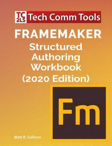Framemaker Structured Authoring Workbook (2020 Edition), De Matt R Sullivan., Vol. 1. Editorial Tech Comm Tools, Tapa Blanda, Edición 2020 Edition En Inglés, 2020