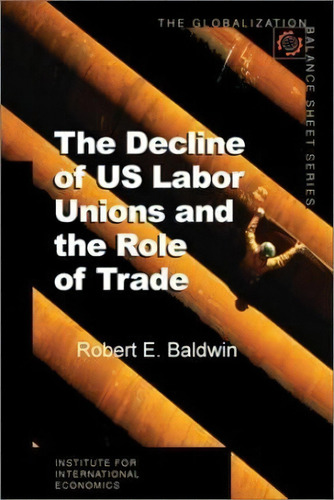 The Decline Of Us Labor Unions And The Role Of Trade, De Robert E. Baldwin. Editorial Peterson Institute For International Economics, Tapa Blanda En Inglés