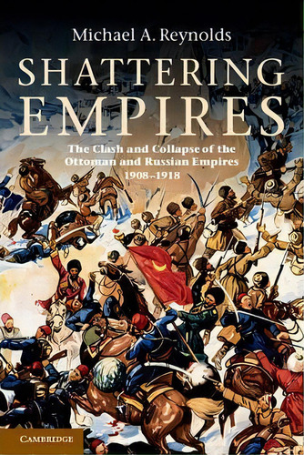 Shattering Empires : The Clash And Collapse Of The Ottoman And Russian Empires 1908-1918, De Michael A. Reynolds. Editorial Cambridge University Press, Tapa Blanda En Inglés