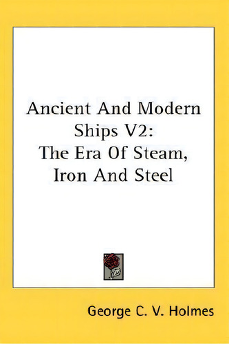 Ancient And Modern Ships V2 : The Era Of Steam, Iron And Steel, De George C V Holmes., Vol. 2. Editorial Kessinger Publishing, Tapa Blanda En Inglés