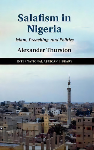 The International African Library: Salafism In Nigeria: Islam, Preaching, And Politics Series Num..., De Alexander Thurston. Editorial Cambridge University Press, Tapa Dura En Inglés