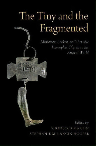 The Tiny And The Fragmented : Miniature, Broken, Or Otherwise Incomplete Objects In The Ancient W..., De S. Rebecca Martin. Editorial Oxford University Press Inc, Tapa Dura En Inglés