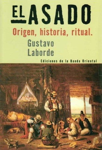 Asado, El. Origen, Historia, Ritual - Gustavo Laborde