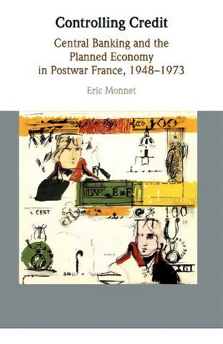 Controlling Credit : Central Banking And The Planned Economy In Postwar France, 1948-1973, De Eric Monnet., Vol. 1. Editorial Cambridge University Press, Tapa Blanda En Inglés