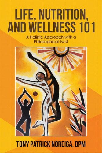 Life, Nutrition, And Wellness 101: A Holistic Approach With A Philosophical Twist, De Noreiga Dpm, Tony Patrick., Vol. 1. Editorial Iuniverse Inc, Tapa Blanda En Inglés