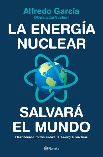 La energía nuclear salvará el mundo Derribando mitos sobre la energía nuclear, de AFFREDO GARCIA. Editorial Planeta, tapa blanda, edición 1 en español, 2022