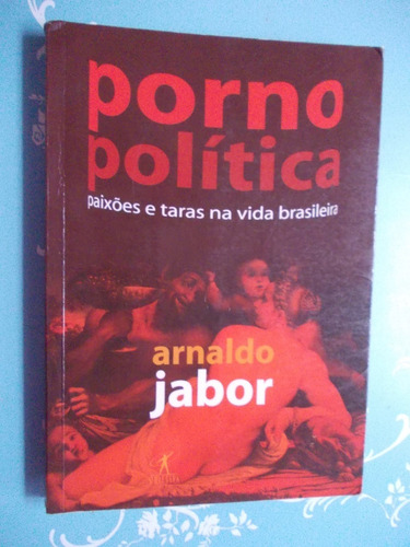 Porno Política. Paixões E Taras Na Vida Brasileira. Arnaldo 