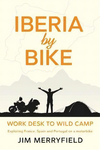 Iberia By Bike : Work Desk To Wild Camp: Exploring France, Spain And Portugal On A Motorbike., De Jim Merryfield. Editorial A Merry Ride Round, Tapa Blanda En Inglés