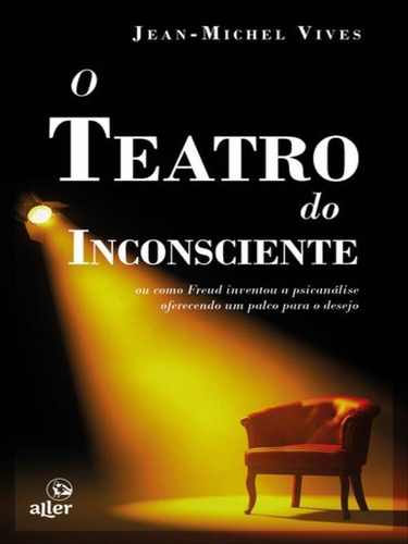 O teatro do inconsciente: ou como Freud inventou a psicanálise oferecendo um palco para o desejo, de Vives, Jean-Michel. Editora ALLER EDITORA, capa mole em português